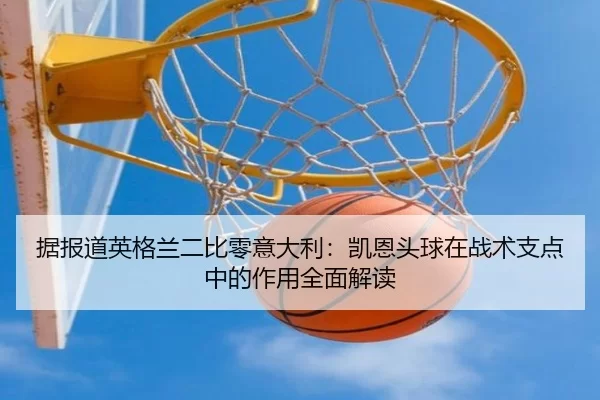 ju-bao-dao-ying-ge-lan-er-bi-ling-yi-da-li-kai-en-tou-qiu-zai-zhan-shu-zhi-dian-zhong-de-zuo-yong-quan-mian-jie-du-2-562.jpg