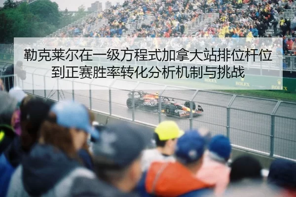 勒克莱尔在一级方程式加拿大站排位杆位到正赛胜率转化分析机制与挑战
