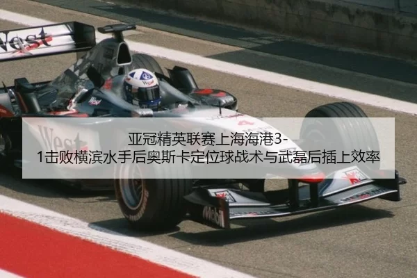 亚冠精英联赛上海海港3-1击败横滨水手后奥斯卡定位球战术与武磊后插上效率